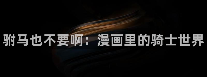 贝勒漫画全部漫画周期表：驸马也不要啊：漫画里的骑士世界