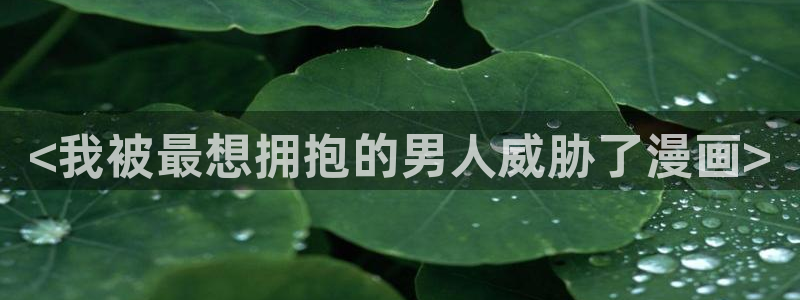 贝勒漫画排行榜全部：<我被最想拥抱的男人威胁了漫画>