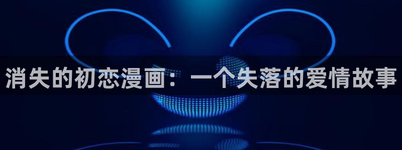 全部漫画 贝勒漫画：消失的初恋漫画：一个失落的爱情故事