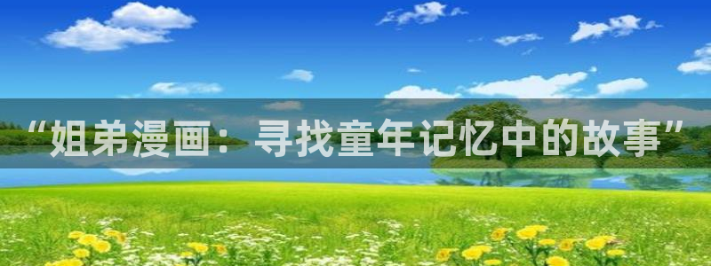 贝勒漫画 漫画：“姐弟漫画：寻找童年记忆中的故事”